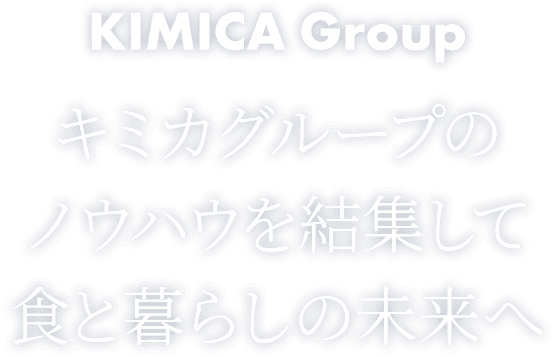 KIMICA Group キミカグループのノウハウを結集して食と暮らしの未来へ