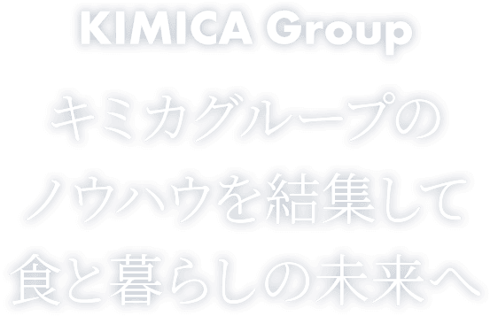 KIMICA Group キミカグループのノウハウを結集して食と暮らしの未来へ